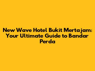 New Wave Hotel Bukit Mertajam: Your Ultimate Guide to Bandar Perda