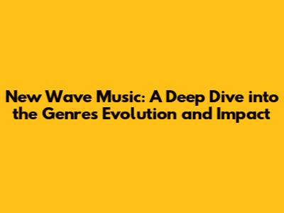 New Wave Music: A Deep Dive into the Genre's Evolution and Impact