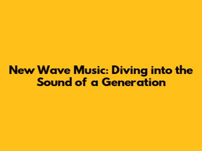 New Wave Music: Diving into the Sound of a Generation