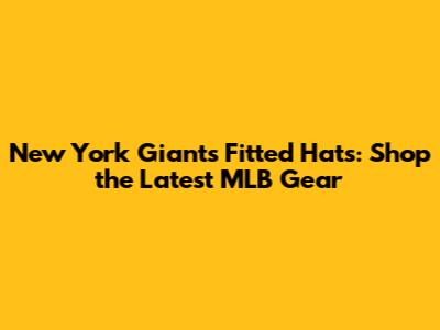 New York Giants Fitted Hats: Shop the Latest MLB Gear