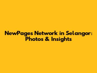 NewPages Network in Selangor: Photos & Insights