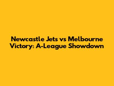 Newcastle Jets vs Melbourne Victory: A-League Showdown
