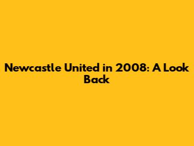Newcastle United in 2008: A Look Back