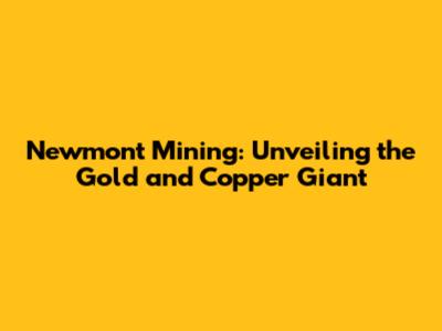 Newmont Mining: Unveiling the Gold and Copper Giant