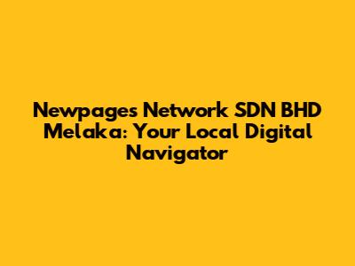 Newpages Network SDN BHD Melaka: Your Local Digital Navigator