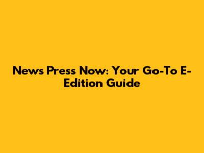 News Press Now: Your Go-To E-Edition Guide