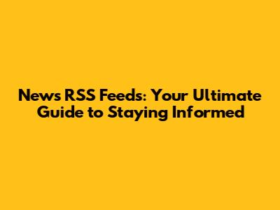 News RSS Feeds: Your Ultimate Guide to Staying Informed