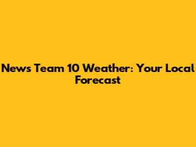 News Team 10 Weather: Your Local Forecast