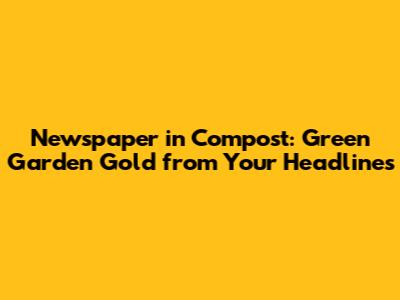 Newspaper in Compost: Green Garden Gold from Your Headlines