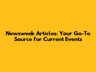 Newsweek Articles: Your Go-To Source for Current Events