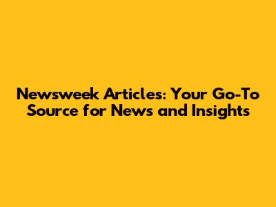 Newsweek Articles: Your Go-To Source for News and Insights