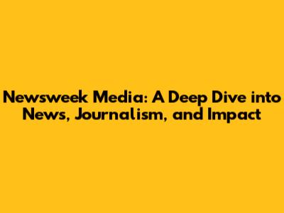 Newsweek Media: A Deep Dive into News, Journalism, and Impact