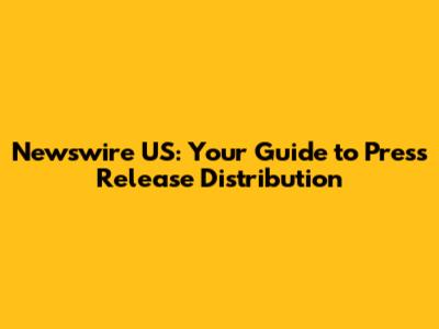 Newswire US: Your Guide to Press Release Distribution