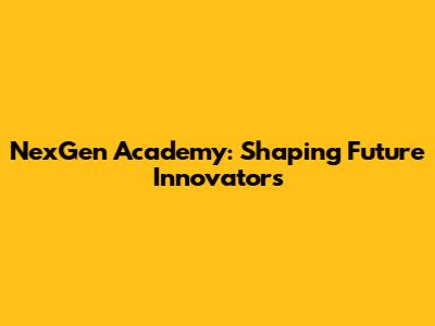 NexGen Academy: Shaping Future Innovators