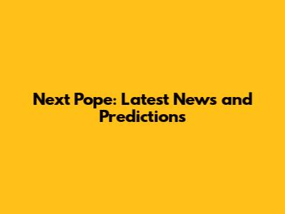 Next Pope: Latest News and Predictions