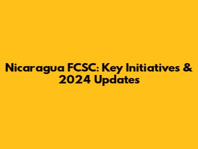 Nicaragua FCSC: Key Initiatives & 2024 Updates