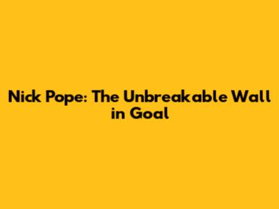 Nick Pope: The Unbreakable Wall in Goal
