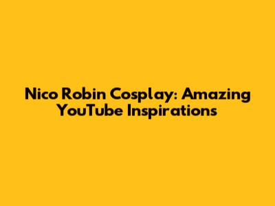 Nico Robin Cosplay: Amazing YouTube Inspirations