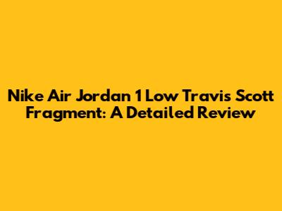 Nike Air Jordan 1 Low Travis Scott Fragment: A Detailed Review
