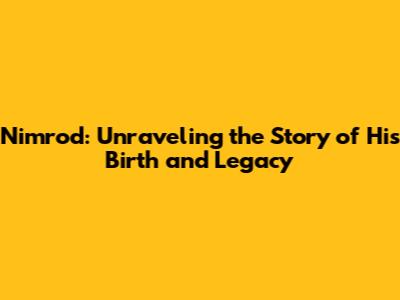 Nimrod: Unraveling the Story of His Birth and Legacy