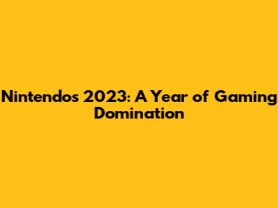 Nintendo's 2023: A Year of Gaming Domination