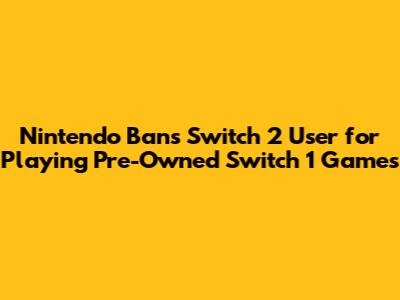 Nintendo Bans Switch 2 User for Playing Pre-Owned Switch 1 Games