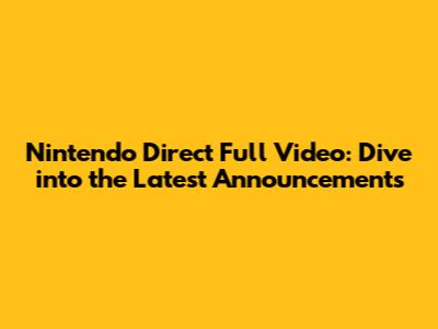 Nintendo Direct Full Video: Dive into the Latest Announcements