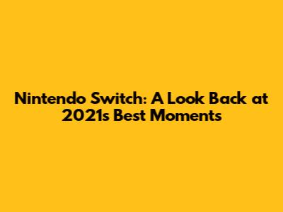 Nintendo Switch: A Look Back at 2021's Best Moments