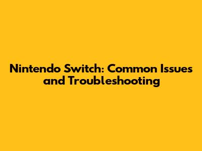 Nintendo Switch: Common Issues and Troubleshooting