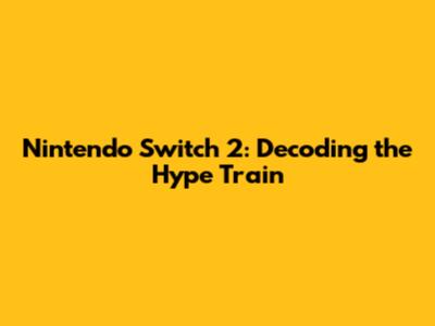 Nintendo Switch 2: Decoding the Hype Train