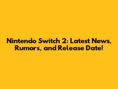 Nintendo Switch 2: Latest News, Rumors, and Release Date!