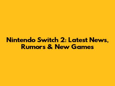 Nintendo Switch 2: Latest News, Rumors & New Games