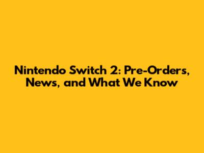 Nintendo Switch 2: Pre-Orders, News, and What We Know