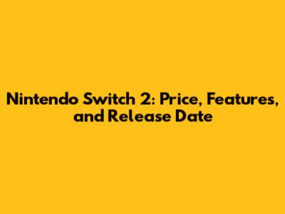 Nintendo Switch 2: Price, Features, and Release Date