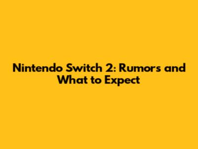 Nintendo Switch 2: Rumors and What to Expect