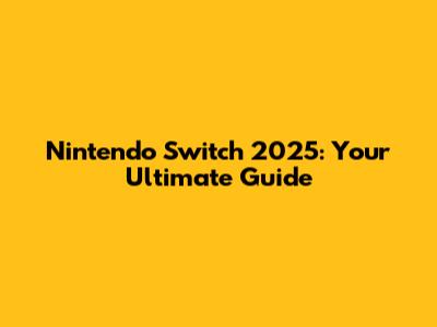 Nintendo Switch 2025: Your Ultimate Guide