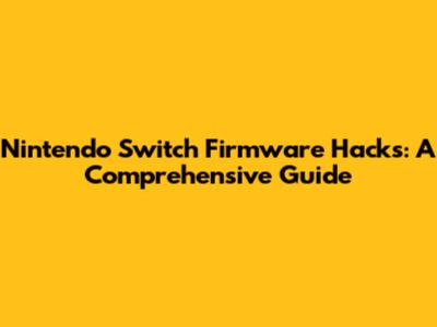 Nintendo Switch Firmware Hacks: A Comprehensive Guide