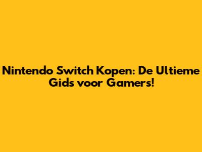 Nintendo Switch Kopen: De Ultieme Gids voor Gamers!