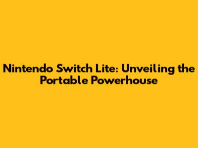 Nintendo Switch Lite: Unveiling the Portable Powerhouse