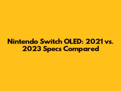 Nintendo Switch OLED: 2021 vs. 2023 Specs Compared