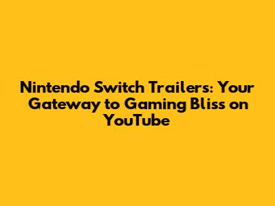Nintendo Switch Trailers: Your Gateway to Gaming Bliss on YouTube