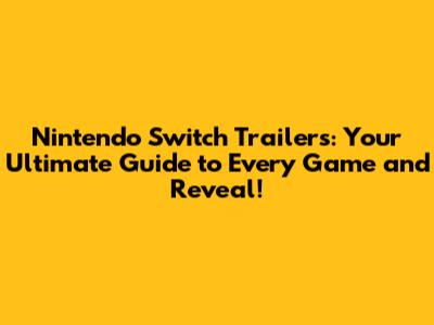 Nintendo Switch Trailers: Your Ultimate Guide to Every Game and Reveal!