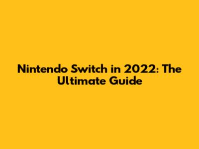 Nintendo Switch in 2022: The Ultimate Guide