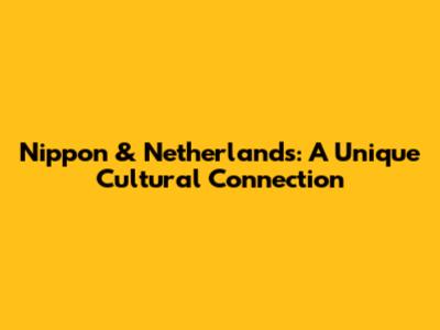 Nippon & Netherlands: A Unique Cultural Connection