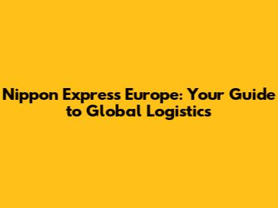 Nippon Express Europe: Your Guide to Global Logistics