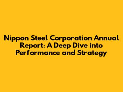 Nippon Steel Corporation Annual Report: A Deep Dive into Performance and Strategy