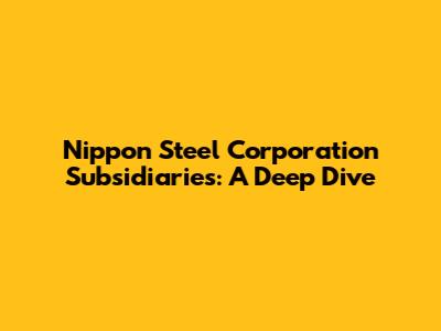 Nippon Steel Corporation Subsidiaries: A Deep Dive