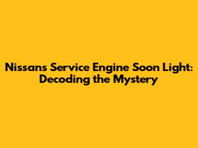 Nissan's Service Engine Soon Light: Decoding the Mystery