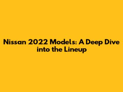 Nissan 2022 Models: A Deep Dive into the Lineup