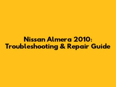 Nissan Almera 2010: Troubleshooting & Repair Guide